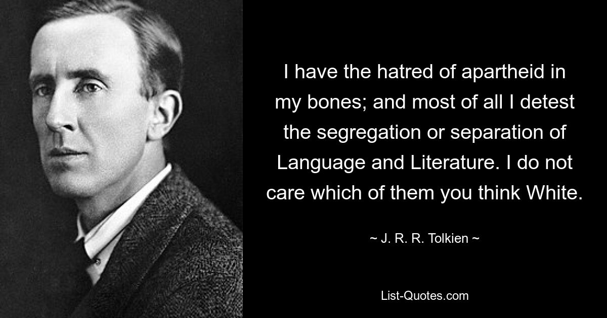 I have the hatred of apartheid in my bones; and most of all I detest the segregation or separation of Language and Literature. I do not care which of them you think White. — © J. R. R. Tolkien