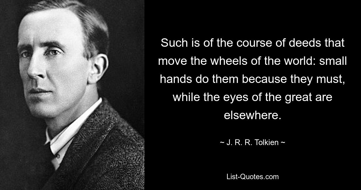 Such is of the course of deeds that move the wheels of the world: small hands do them because they must, while the eyes of the great are elsewhere. — © J. R. R. Tolkien