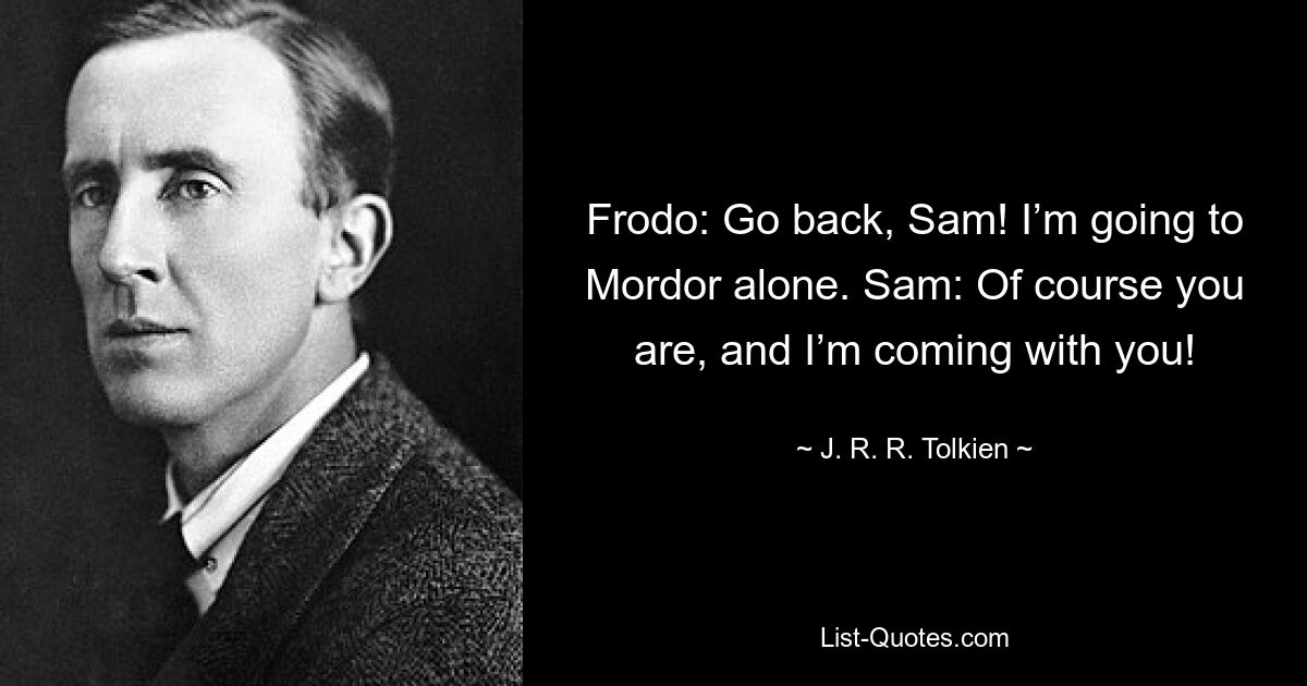 Frodo: Go back, Sam! I’m going to Mordor alone. Sam: Of course you are, and I’m coming with you! — © J. R. R. Tolkien