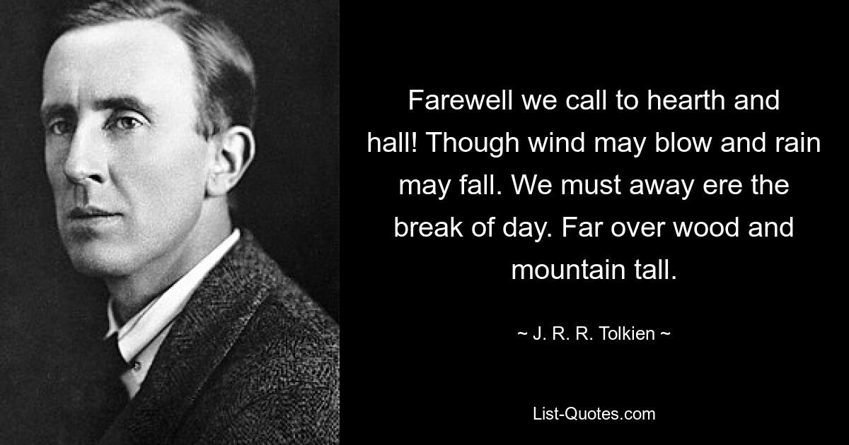 Farewell we call to hearth and hall! Though wind may blow and rain may fall. We must away ere the break of day. Far over wood and mountain tall. — © J. R. R. Tolkien