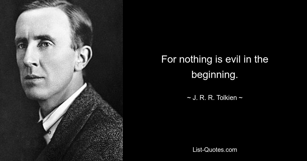 For nothing is evil in the beginning. — © J. R. R. Tolkien