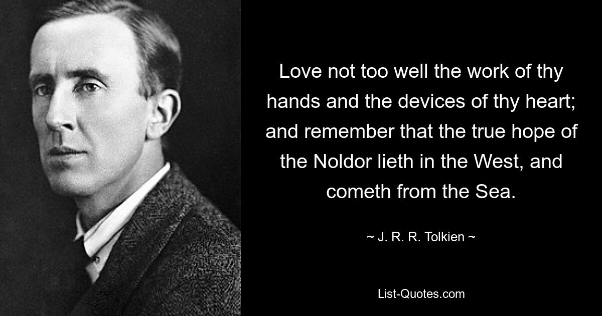 Love not too well the work of thy hands and the devices of thy heart; and remember that the true hope of the Noldor lieth in the West, and cometh from the Sea. — © J. R. R. Tolkien