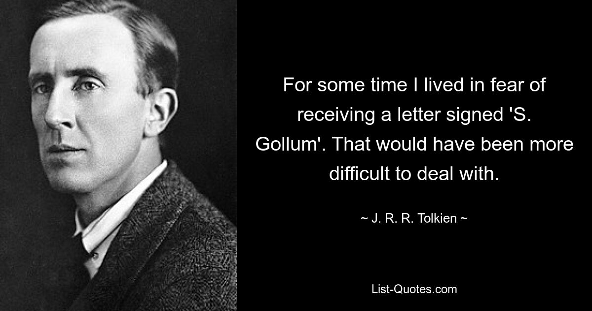 For some time I lived in fear of receiving a letter signed 'S. Gollum'. That would have been more difficult to deal with. — © J. R. R. Tolkien