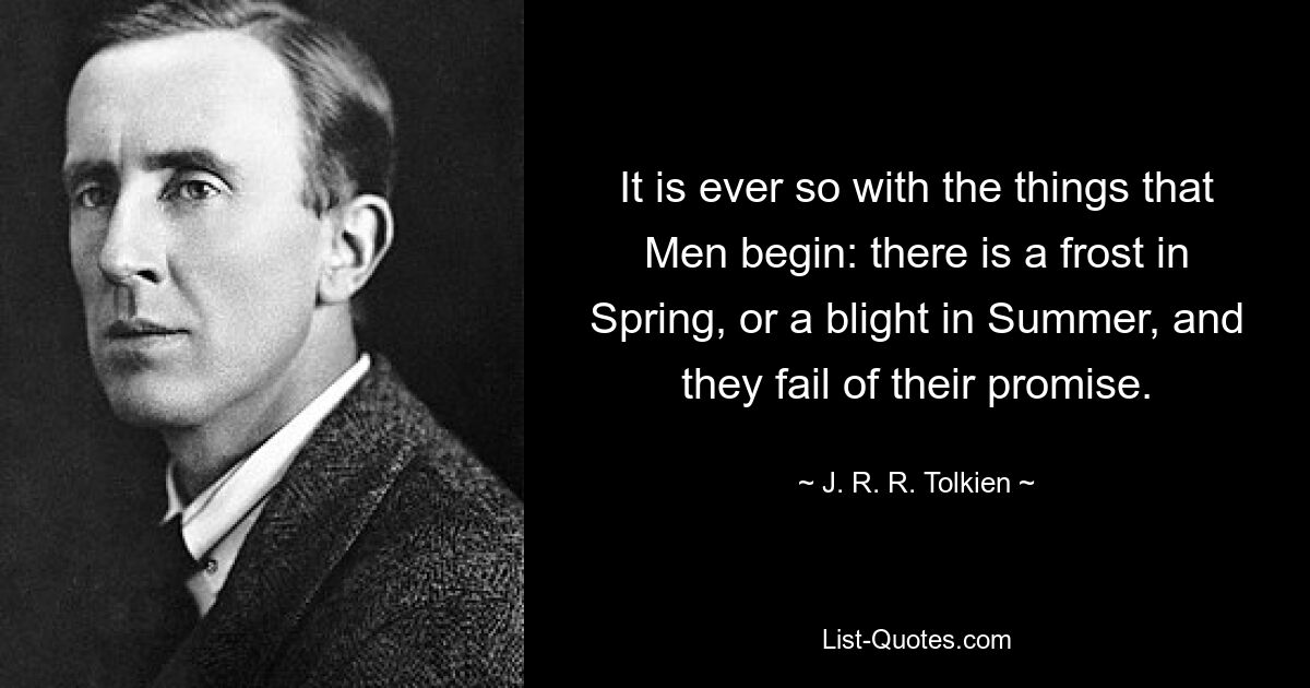 It is ever so with the things that Men begin: there is a frost in Spring, or a blight in Summer, and they fail of their promise. — © J. R. R. Tolkien