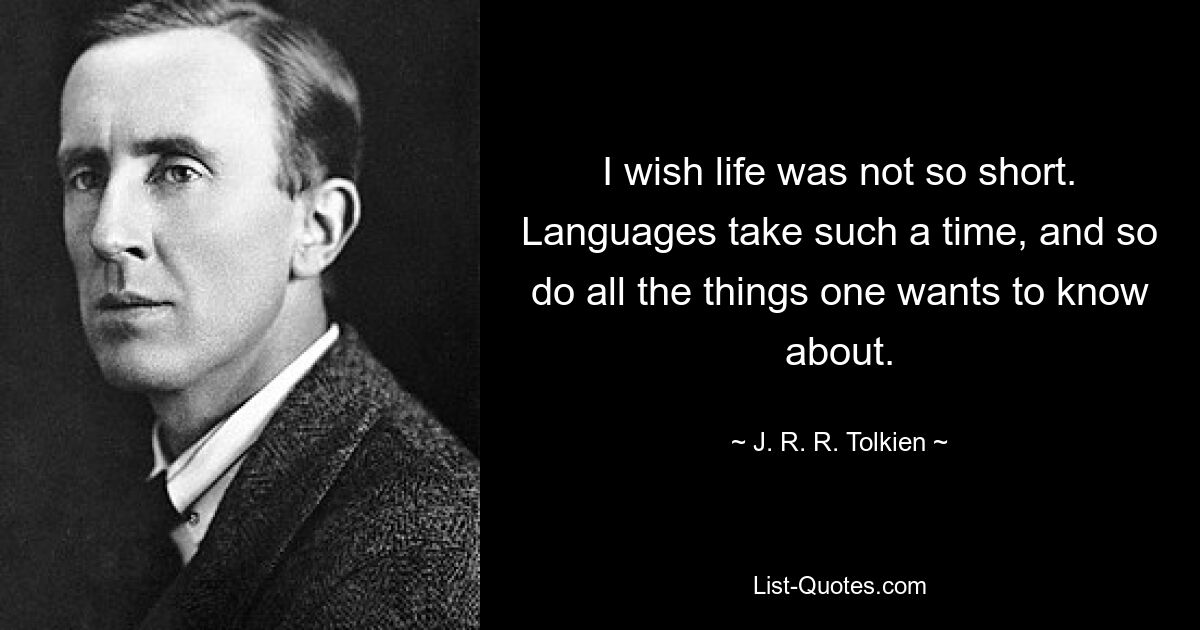 I wish life was not so short. Languages take such a time, and so do all the things one wants to know about. — © J. R. R. Tolkien