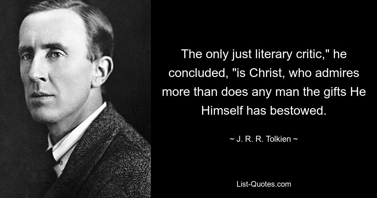 The only just literary critic," he concluded, "is Christ, who admires more than does any man the gifts He Himself has bestowed. — © J. R. R. Tolkien