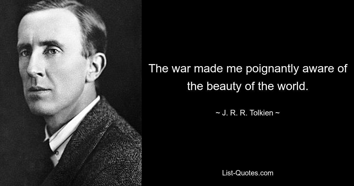 The war made me poignantly aware of the beauty of the world. — © J. R. R. Tolkien