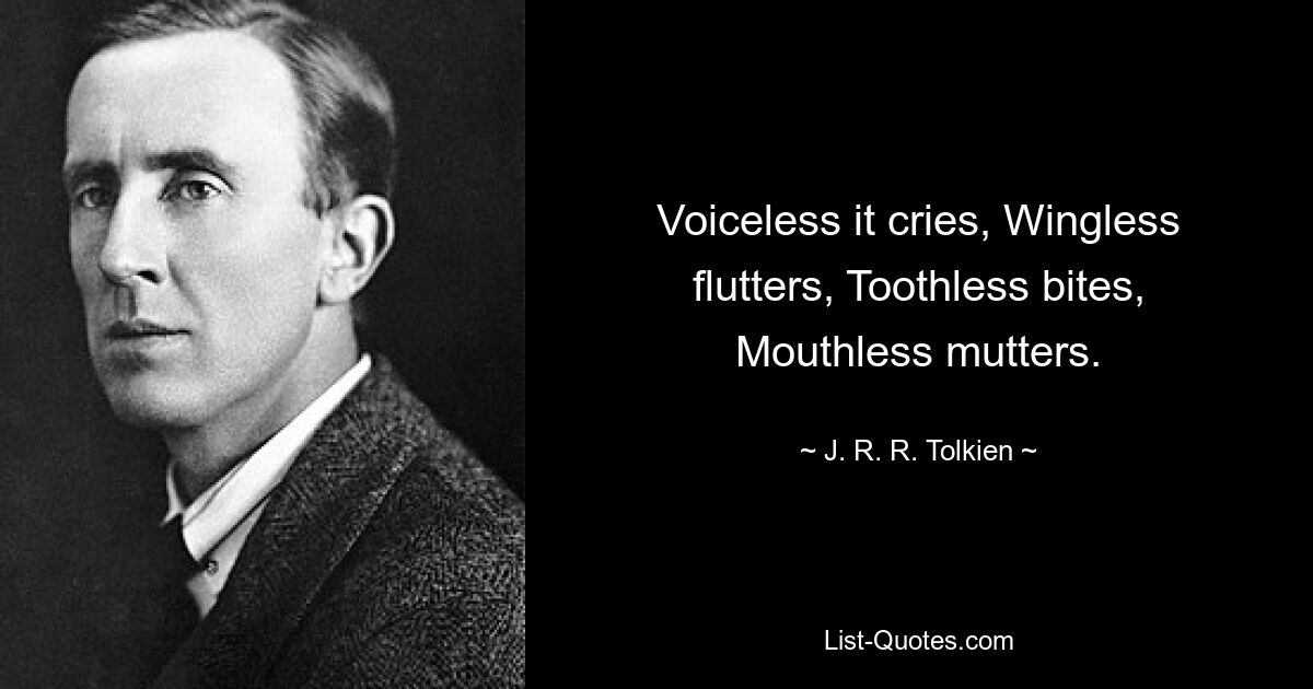 Voiceless it cries, Wingless flutters, Toothless bites, Mouthless mutters. — © J. R. R. Tolkien