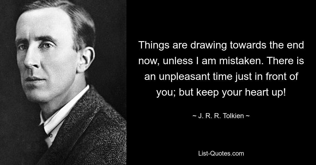 Things are drawing towards the end now, unless I am mistaken. There is an unpleasant time just in front of you; but keep your heart up! — © J. R. R. Tolkien