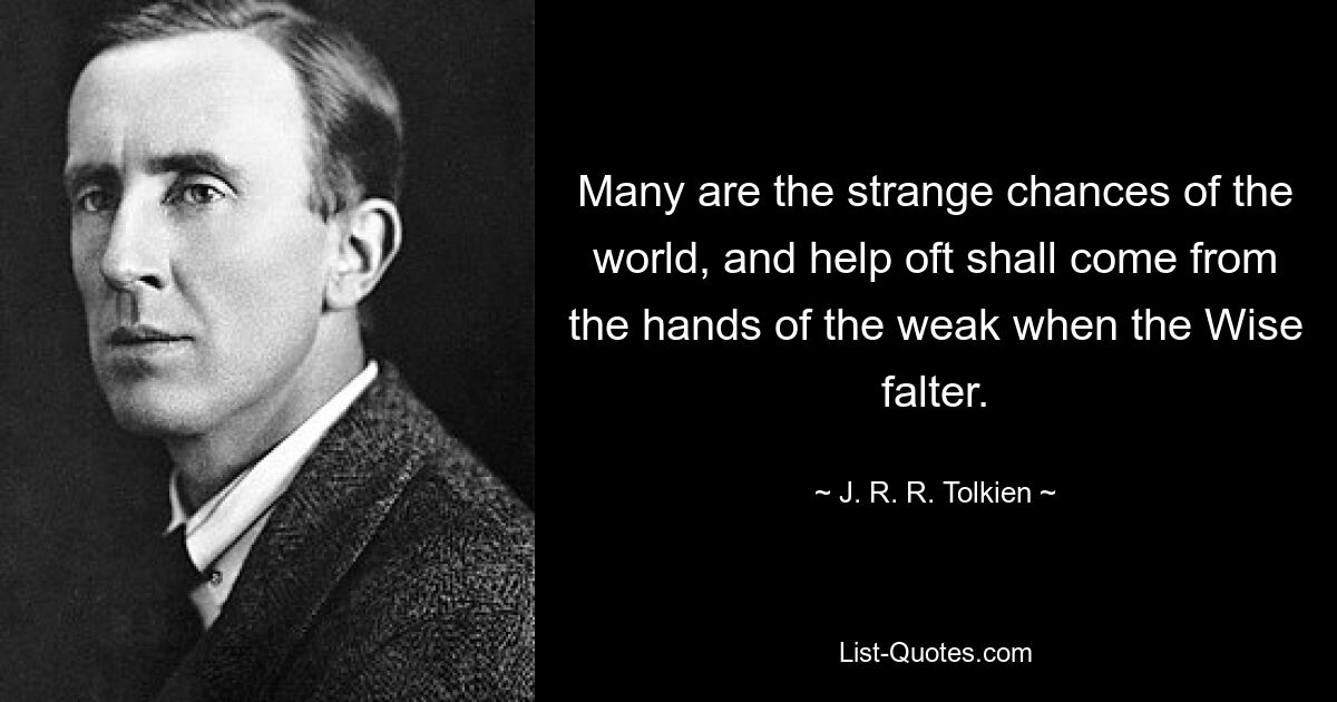 Many are the strange chances of the world, and help oft shall come from the hands of the weak when the Wise falter. — © J. R. R. Tolkien