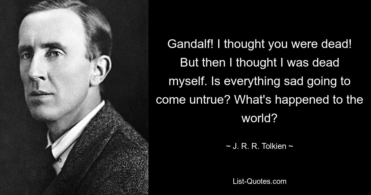 Гэндальф! Я думал, ты умер! Но потом я подумал, что сам умер. Неужели все печальное окажется неправдой? Что случилось с миром? — © Дж. Р. Р. Толкин 