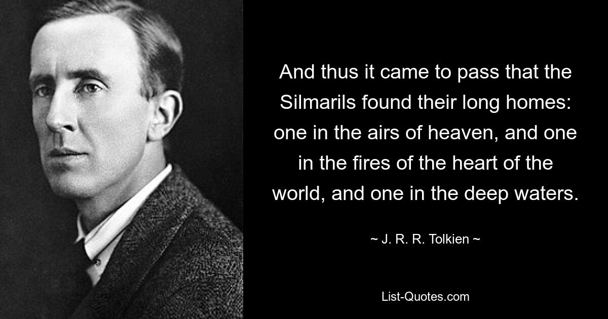 And thus it came to pass that the Silmarils found their long homes: one in the airs of heaven, and one in the fires of the heart of the world, and one in the deep waters. — © J. R. R. Tolkien