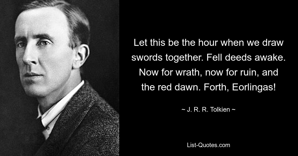 Let this be the hour when we draw swords together. Fell deeds awake. Now for wrath, now for ruin, and the red dawn. Forth, Eorlingas! — © J. R. R. Tolkien