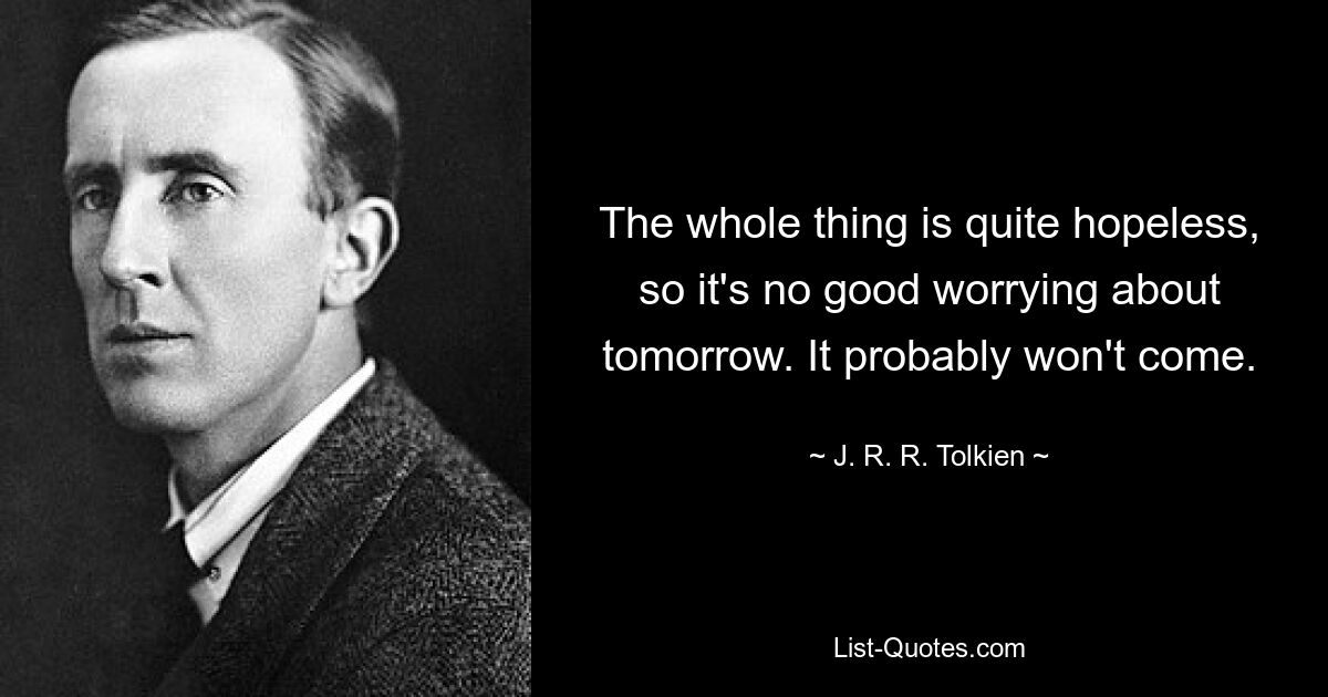 The whole thing is quite hopeless, so it's no good worrying about tomorrow. It probably won't come. — © J. R. R. Tolkien