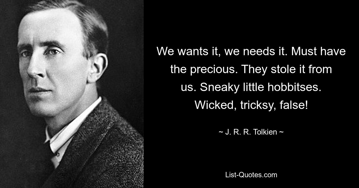 We wants it, we needs it. Must have the precious. They stole it from us. Sneaky little hobbitses. Wicked, tricksy, false! — © J. R. R. Tolkien