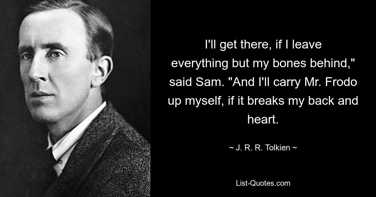 I'll get there, if I leave everything but my bones behind," said Sam. "And I'll carry Mr. Frodo up myself, if it breaks my back and heart. — © J. R. R. Tolkien