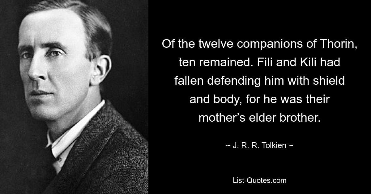 Of the twelve companions of Thorin, ten remained. Fili and Kili had fallen defending him with shield and body, for he was their mother’s elder brother. — © J. R. R. Tolkien