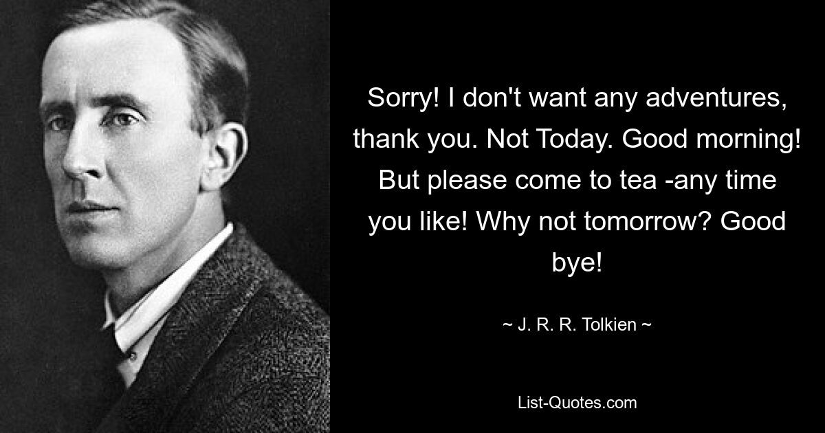 Sorry! I don't want any adventures, thank you. Not Today. Good morning! But please come to tea -any time you like! Why not tomorrow? Good bye! — © J. R. R. Tolkien