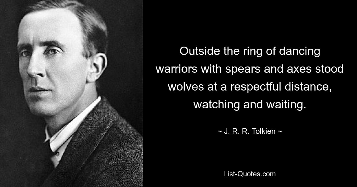 Outside the ring of dancing warriors with spears and axes stood wolves at a respectful distance, watching and waiting. — © J. R. R. Tolkien