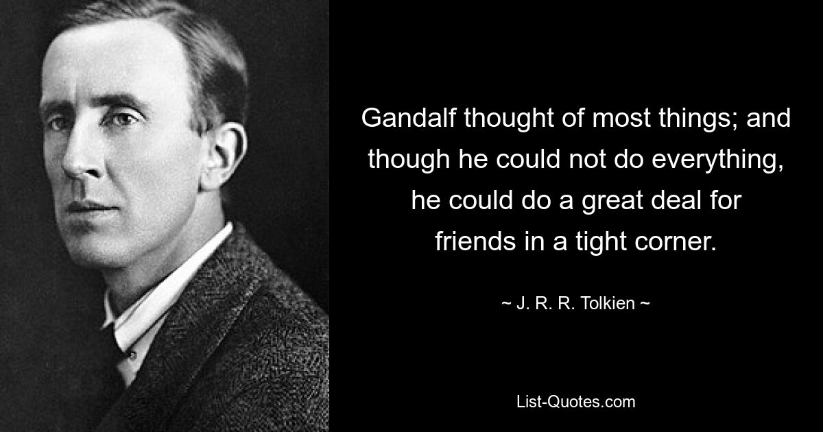 Gandalf thought of most things; and though he could not do everything, he could do a great deal for friends in a tight corner. — © J. R. R. Tolkien