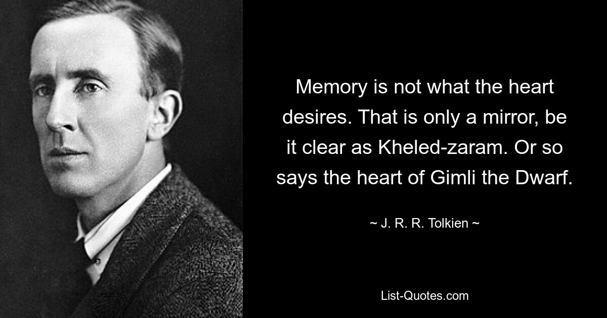 Memory is not what the heart desires. That is only a mirror, be it clear as Kheled-zaram. Or so says the heart of Gimli the Dwarf. — © J. R. R. Tolkien