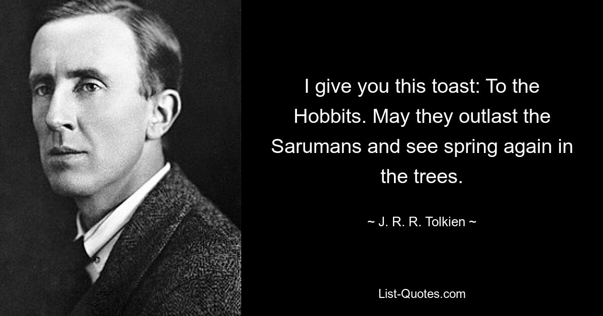 Ich spreche Ihnen diesen Toast aus: Auf die Hobbits. Mögen sie die Sarumaner überleben und den Frühling in den Bäumen wiedersehen. — © JRR Tolkien