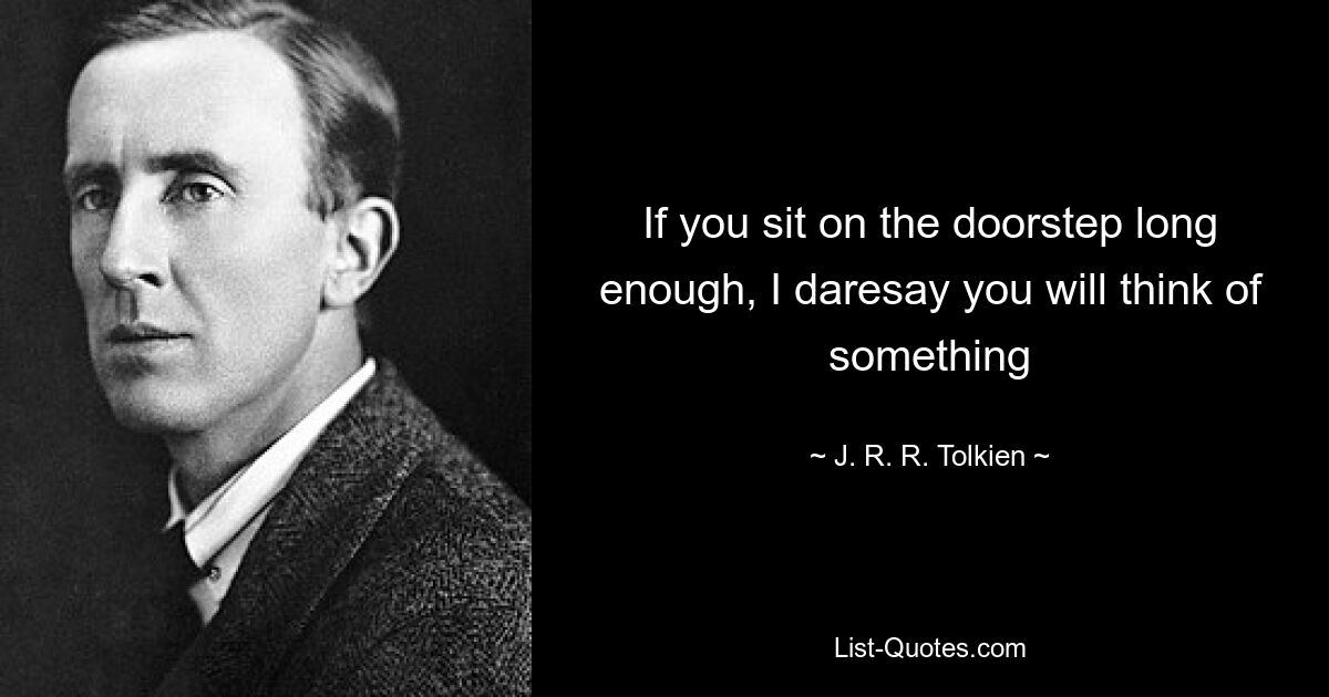 If you sit on the doorstep long enough, I daresay you will think of something — © J. R. R. Tolkien