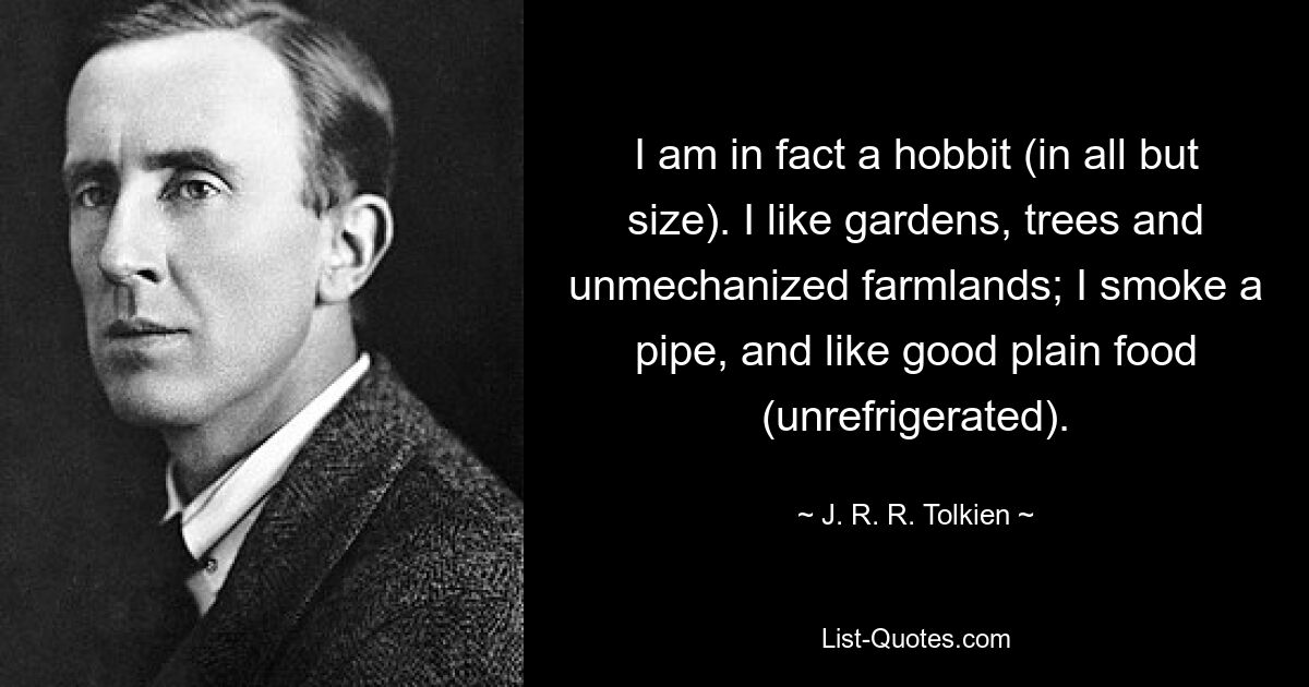 I am in fact a hobbit (in all but size). I like gardens, trees and unmechanized farmlands; I smoke a pipe, and like good plain food (unrefrigerated). — © J. R. R. Tolkien