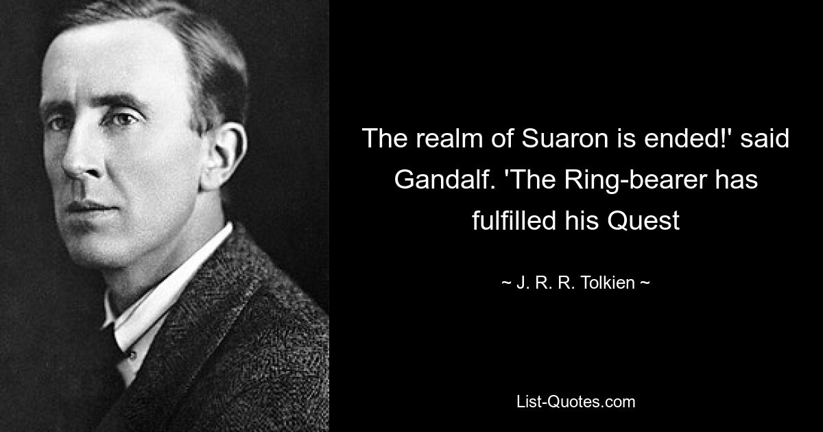 The realm of Suaron is ended!' said Gandalf. 'The Ring-bearer has fulfilled his Quest — © J. R. R. Tolkien