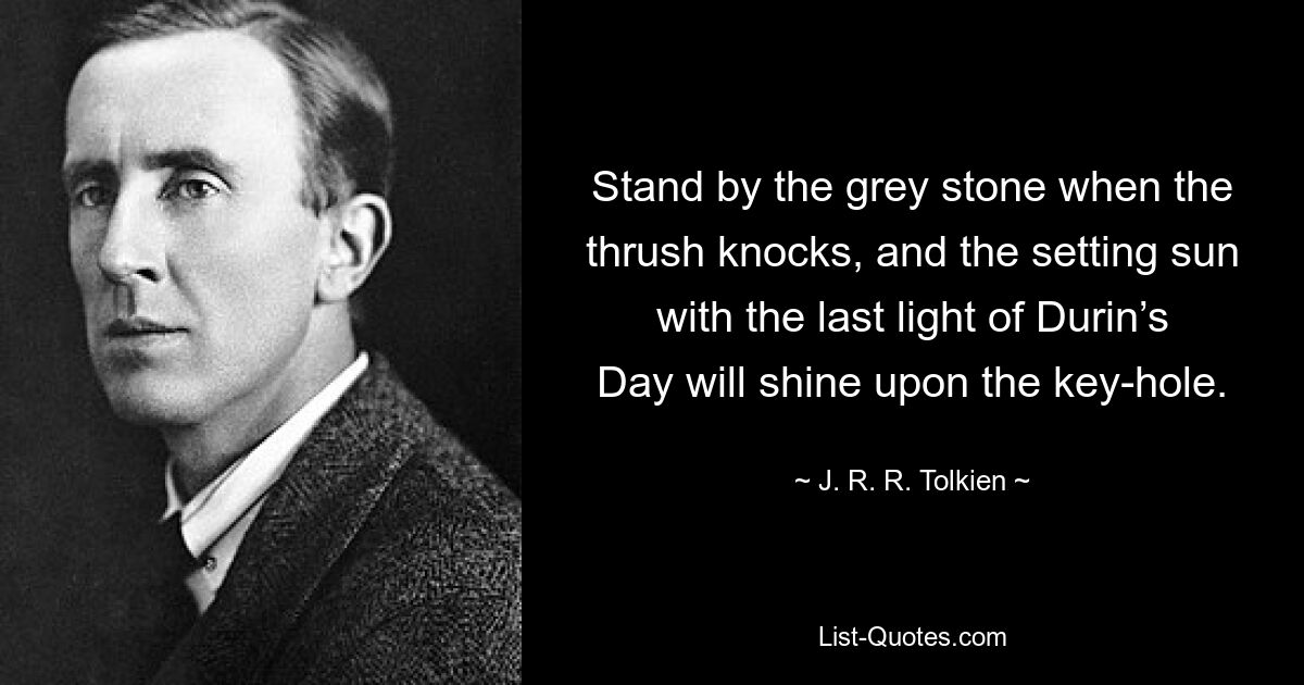 Stand by the grey stone when the thrush knocks, and the setting sun with the last light of Durin’s Day will shine upon the key-hole. — © J. R. R. Tolkien