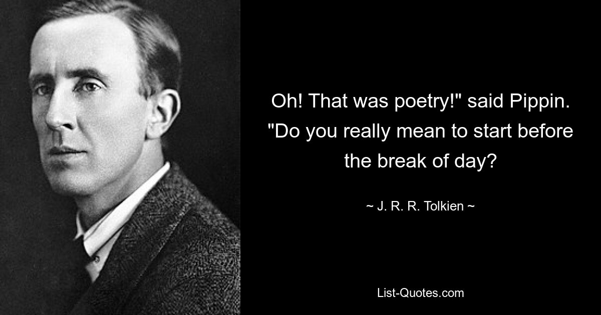 Oh! That was poetry!" said Pippin. "Do you really mean to start before the break of day? — © J. R. R. Tolkien