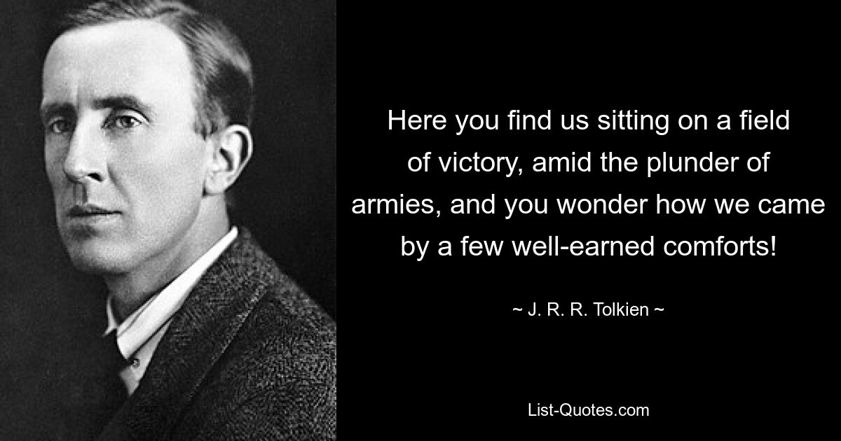 Here you find us sitting on a field of victory, amid the plunder of armies, and you wonder how we came by a few well-earned comforts! — © J. R. R. Tolkien