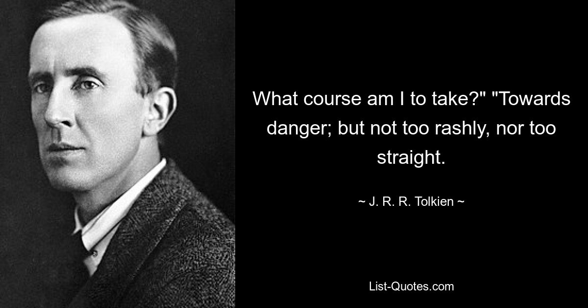 What course am I to take?" "Towards danger; but not too rashly, nor too straight. — © J. R. R. Tolkien