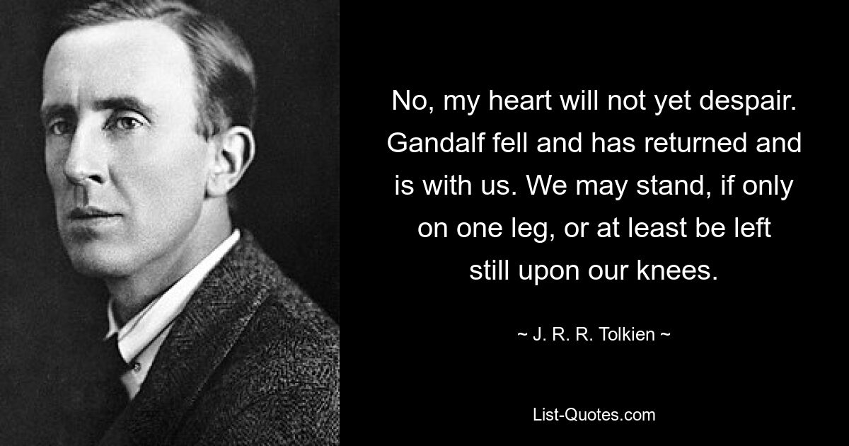 No, my heart will not yet despair. Gandalf fell and has returned and is with us. We may stand, if only on one leg, or at least be left still upon our knees. — © J. R. R. Tolkien