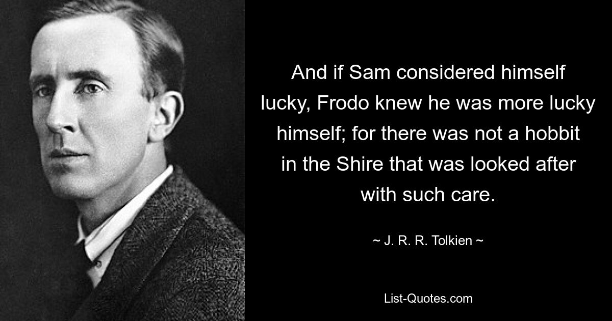 And if Sam considered himself lucky, Frodo knew he was more lucky himself; for there was not a hobbit in the Shire that was looked after with such care. — © J. R. R. Tolkien