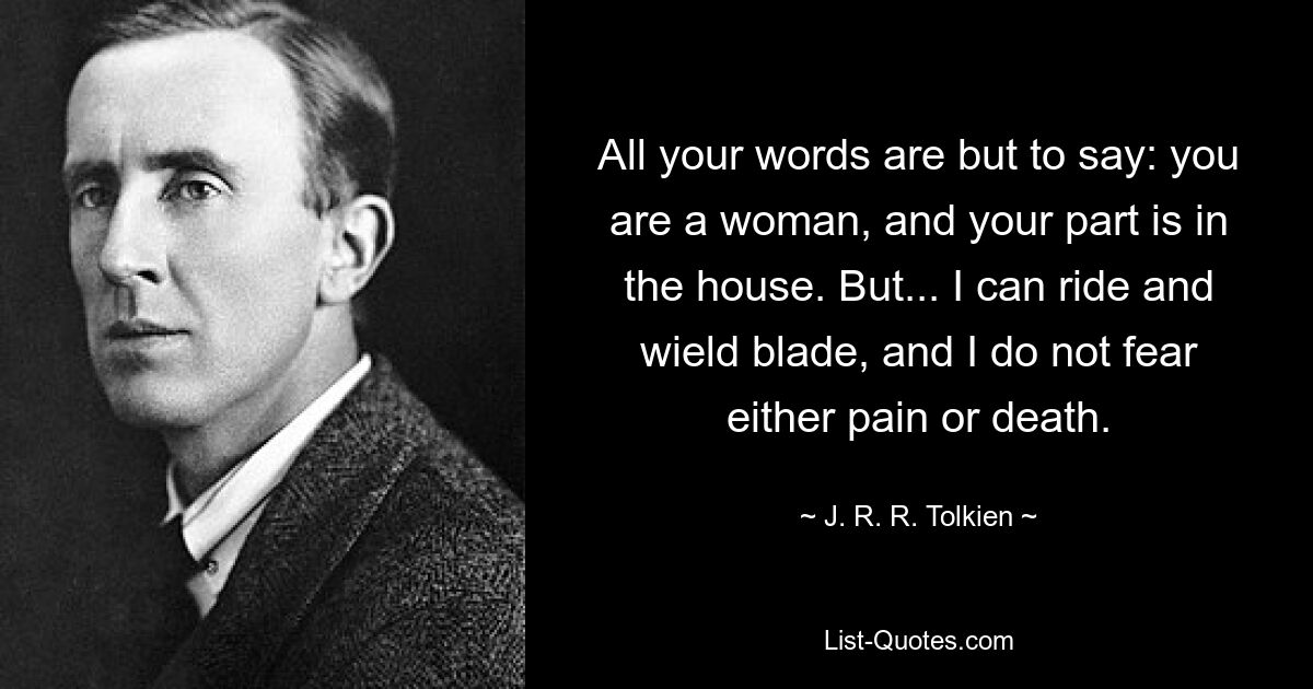 All your words are but to say: you are a woman, and your part is in the house. But... I can ride and wield blade, and I do not fear either pain or death. — © J. R. R. Tolkien