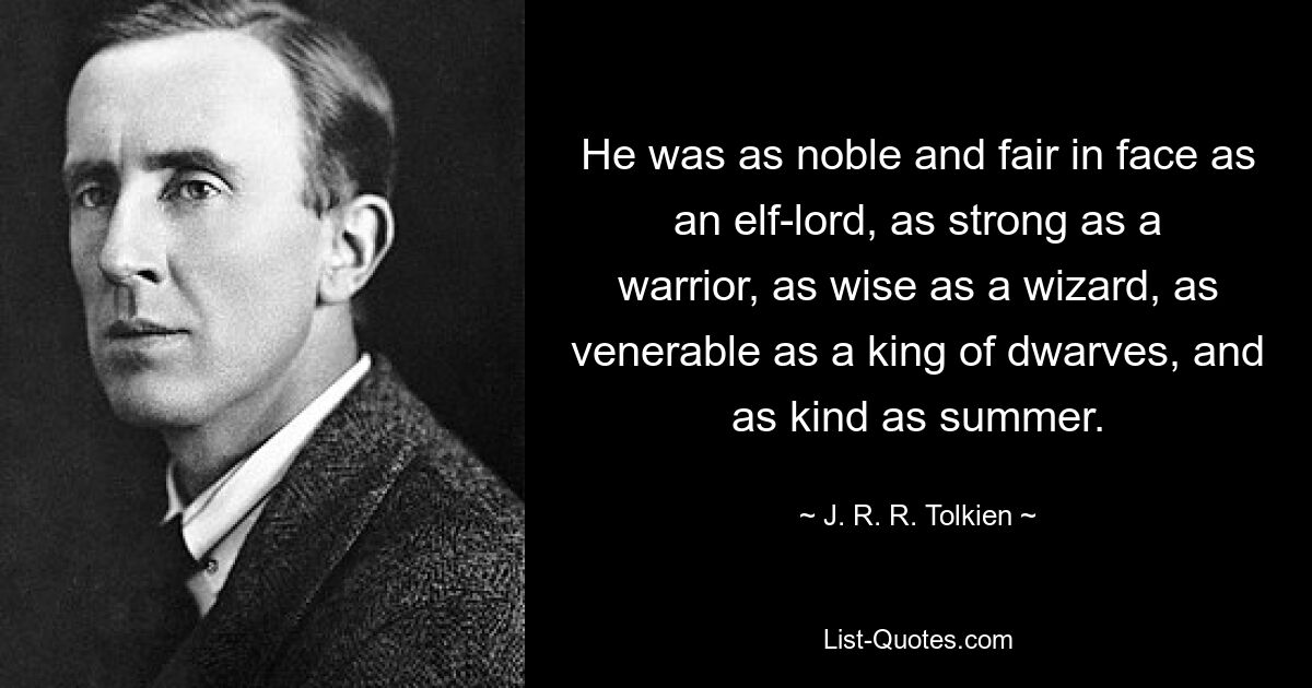 He was as noble and fair in face as an elf-lord, as strong as a warrior, as wise as a wizard, as venerable as a king of dwarves, and as kind as summer. — © J. R. R. Tolkien