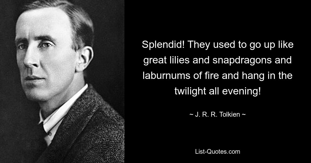 Splendid! They used to go up like great lilies and snapdragons and laburnums of fire and hang in the twilight all evening! — © J. R. R. Tolkien