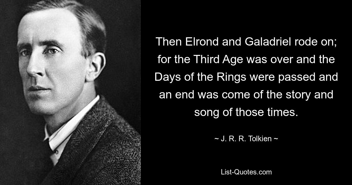 Then Elrond and Galadriel rode on; for the Third Age was over and the Days of the Rings were passed and an end was come of the story and song of those times. — © J. R. R. Tolkien