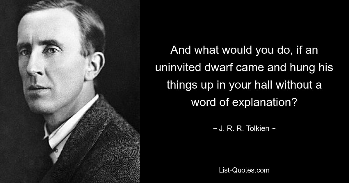 And what would you do, if an uninvited dwarf came and hung his things up in your hall without a word of explanation? — © J. R. R. Tolkien