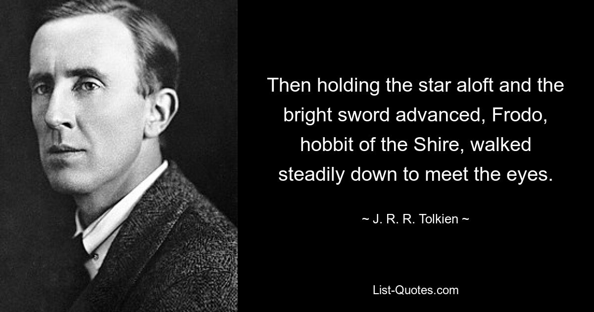 Then holding the star aloft and the bright sword advanced, Frodo, hobbit of the Shire, walked steadily down to meet the eyes. — © J. R. R. Tolkien