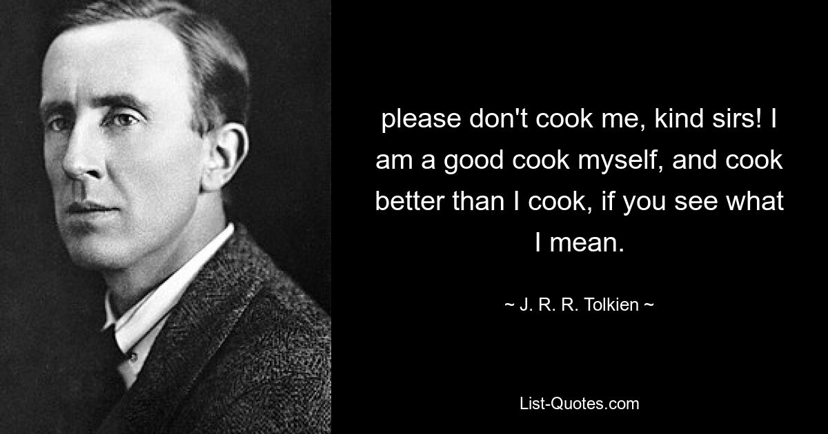 please don't cook me, kind sirs! I am a good cook myself, and cook better than I cook, if you see what I mean. — © J. R. R. Tolkien