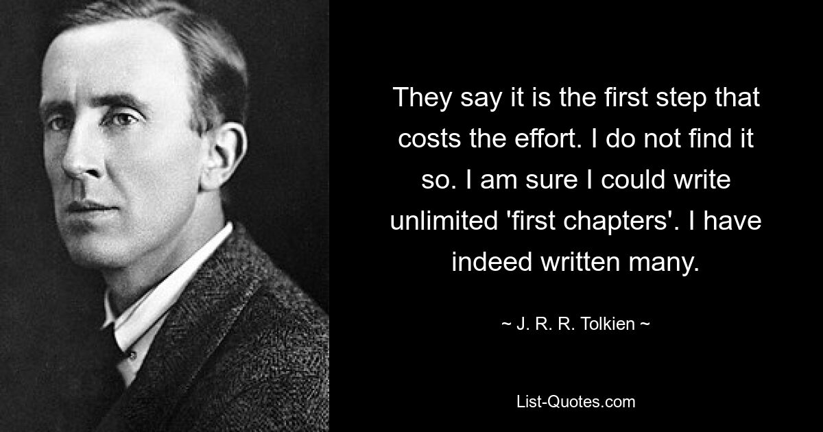 They say it is the first step that costs the effort. I do not find it so. I am sure I could write unlimited 'first chapters'. I have indeed written many. — © J. R. R. Tolkien