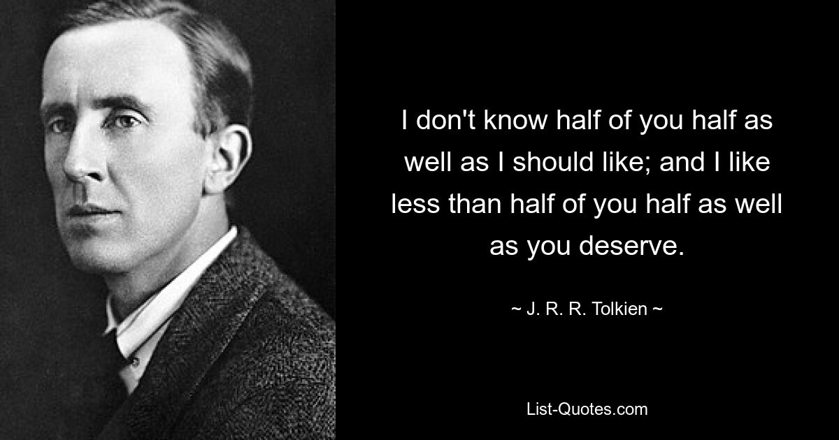 I don't know half of you half as well as I should like; and I like less than half of you half as well as you deserve. — © J. R. R. Tolkien