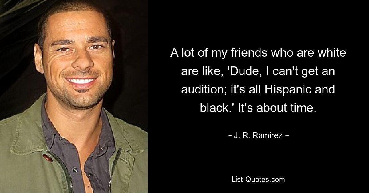 A lot of my friends who are white are like, 'Dude, I can't get an audition; it's all Hispanic and black.' It's about time. — © J. R. Ramirez