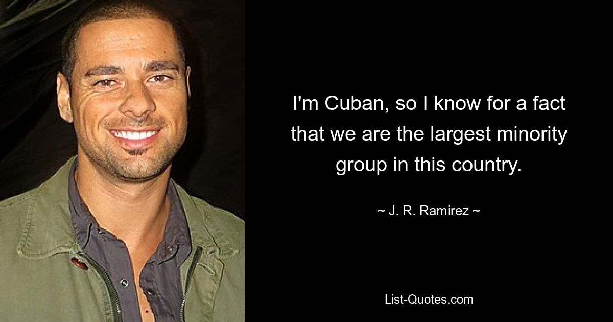 I'm Cuban, so I know for a fact that we are the largest minority group in this country. — © J. R. Ramirez