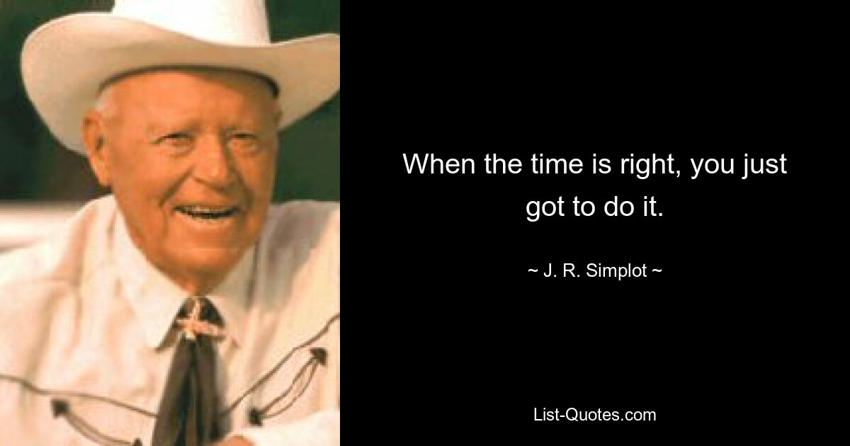 When the time is right, you just got to do it. — © J. R. Simplot