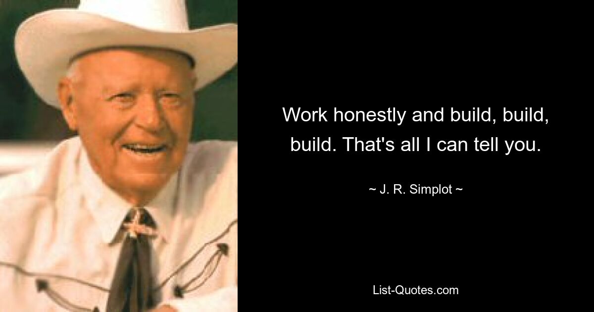 Work honestly and build, build, build. That's all I can tell you. — © J. R. Simplot