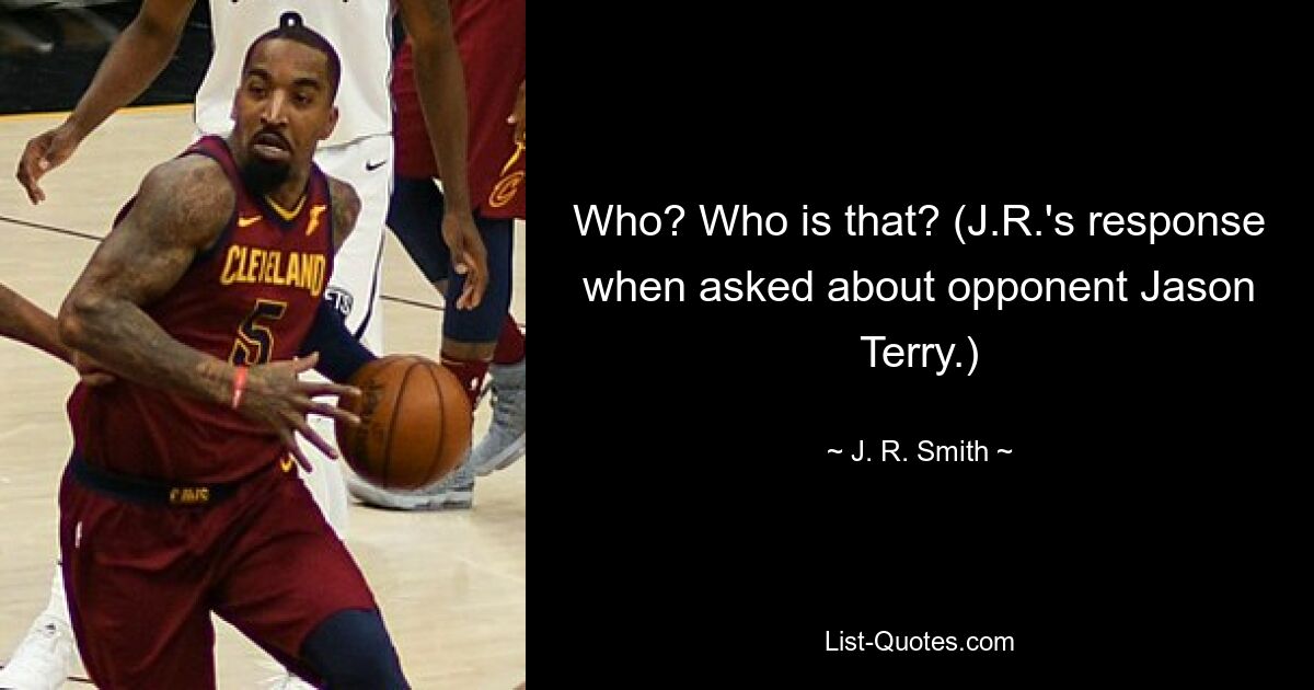 Who? Who is that? (J.R.'s response when asked about opponent Jason Terry.) — © J. R. Smith