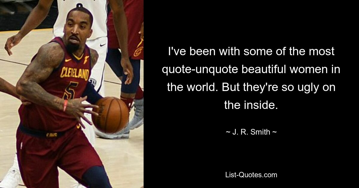 I've been with some of the most quote-unquote beautiful women in the world. But they're so ugly on the inside. — © J. R. Smith